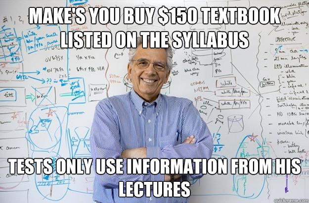 Make's you buy $150 textbook listed on the syllabus Tests only use information from his lectures  Engineering Professor