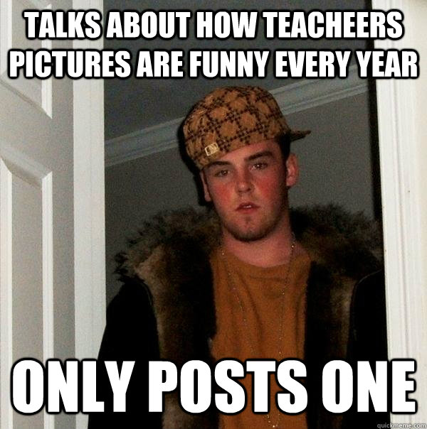 talks about how teacheers pictures are funny every year only posts one  Scumbag Steve