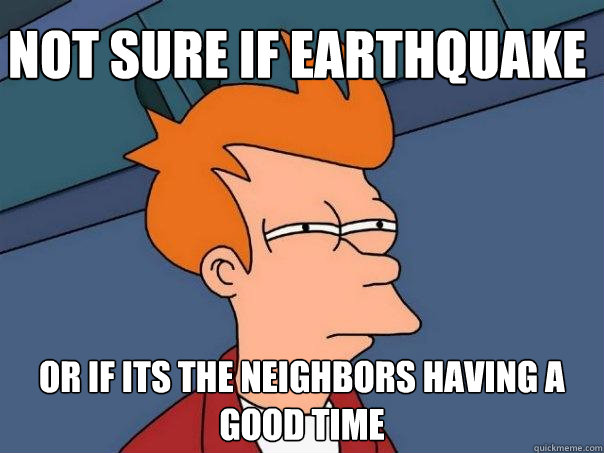 Not sure if earthquake Or if its the neighbors having a good time   Futurama Fry