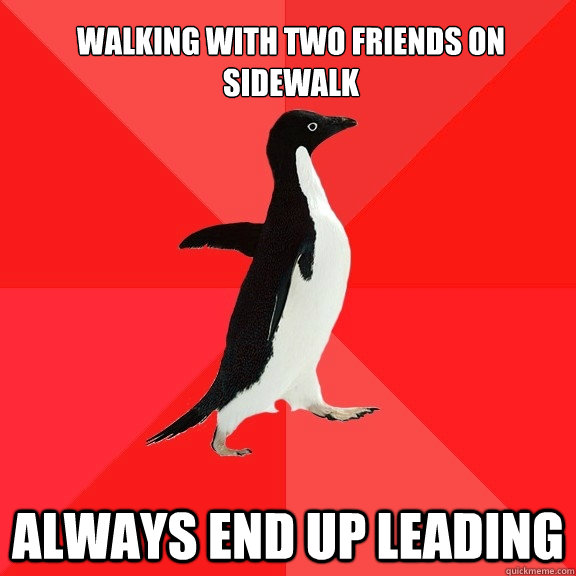 Walking with two friends on sidewalk Always end up leading  Socially Awesome Penguin