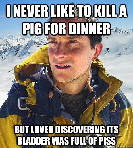 I never like to kill a pig for dinner  But loved discovering its bladder was full of piss  - I never like to kill a pig for dinner  But loved discovering its bladder was full of piss   Bear Grylls