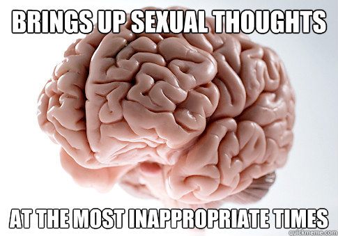 brings up sexual thoughts at the most inappropriate times  Scumbag Brain