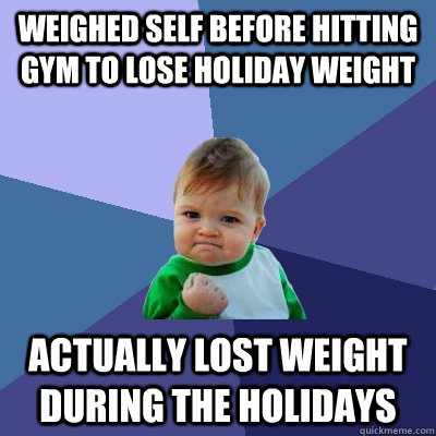 Weighed self before hitting gym to lose holiday weight Actually lost weight during the holidays  Success Kid