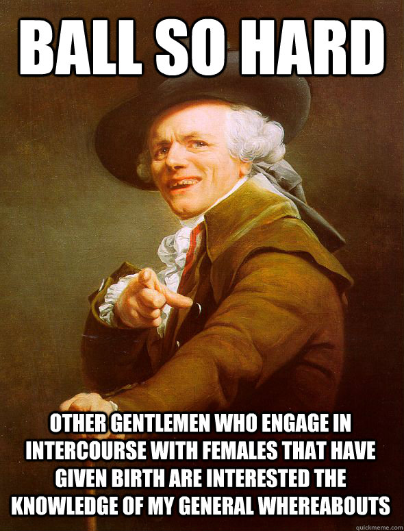 ball so hard Other gentlemen who engage in intercourse with females that have given birth are interested the knowledge of my general whereabouts  Joseph Ducreux