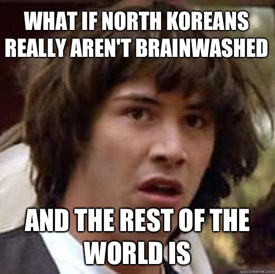 what if north Koreans really aren't brainwashed  And the rest of the world is  conspiracy keanu