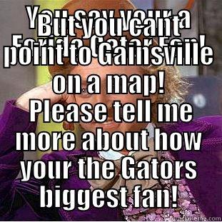 YOU SAY YOUR A FORIDA GATOR FAN! BUT YOU CANT POINT TO GAINSVILLE ON A MAP!  PLEASE TELL ME MORE ABOUT HOW YOUR THE GATORS BIGGEST FAN! Creepy Wonka