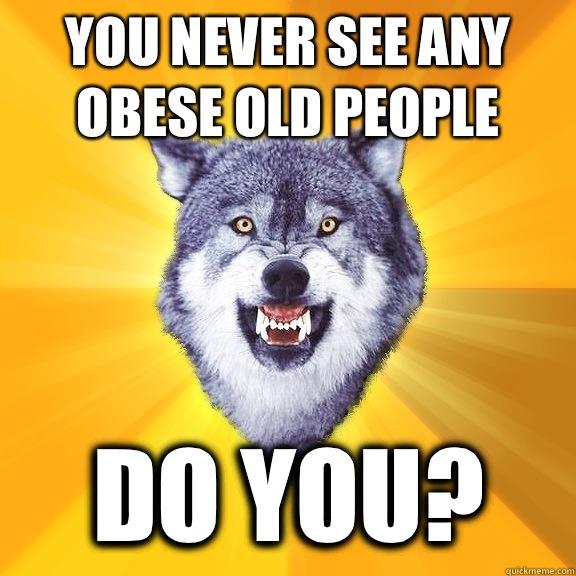 You never see any obese old people Do you?  