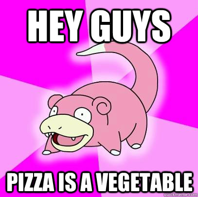 Hey guys pizza is a vegetable   Slowpoke