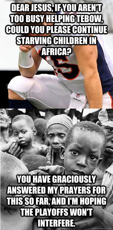 Dear Jesus, if you aren't too busy helping Tebow, could you please continue starving children in Africa? You have graciously answered my prayers for this so far, and I'm hoping the playoffs won't interfere.  help tebow