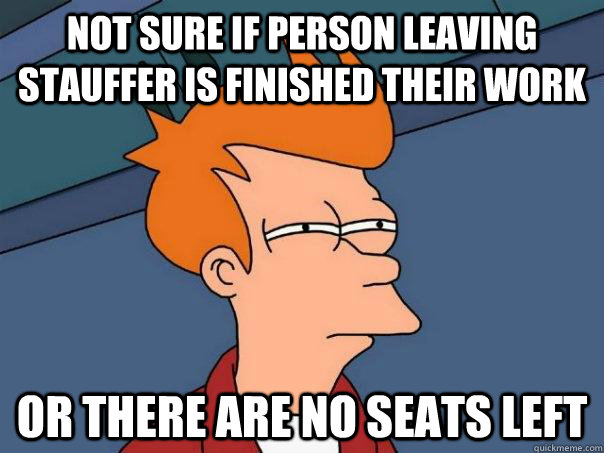 Not sure if person leaving Stauffer is finished their work Or there are no seats left - Not sure if person leaving Stauffer is finished their work Or there are no seats left  Futurama Fry