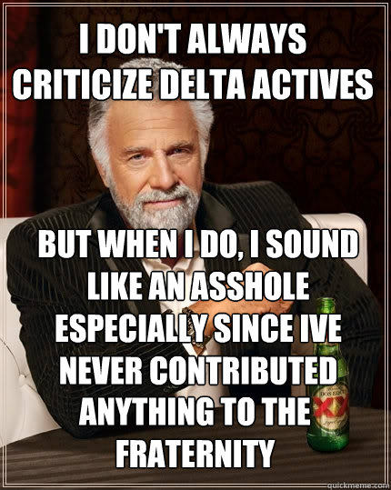 I don't always criticize delta actives but when I do, I sound like an asshole especially since ive never contributed  anything to the fraternity - I don't always criticize delta actives but when I do, I sound like an asshole especially since ive never contributed  anything to the fraternity  The Most Interesting Man In The World