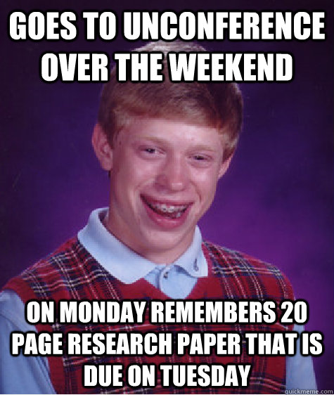 Goes to unconference over the weekend on monday remembers 20 page research paper that is due on tuesday  Bad Luck Brian