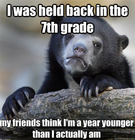 I was held back in the 7th grade my friends think I'm a year younger than I actually am  Confession Bear