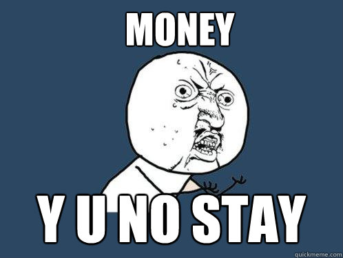 MONEY y u NO STAY  Y U No