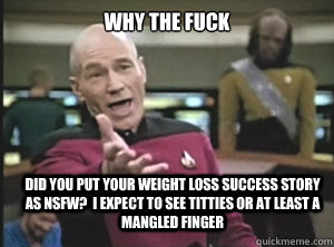 why the fuck did you put your weight loss success story as NSFw?  I expect to see titties or at least a mangled finger  Annoyed Picard