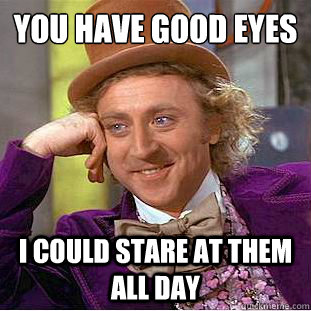 You have good eyes
 I could stare at them all day  Condescending Wonka