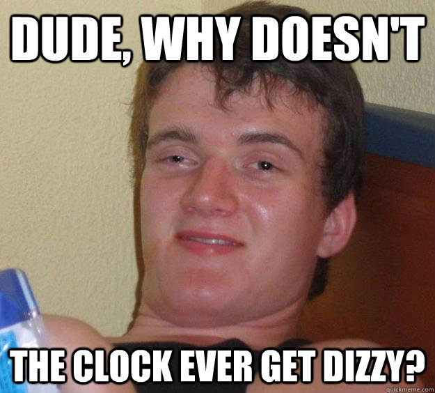 Dude, Why doesn't The clock ever get dizzy?  10 Guy