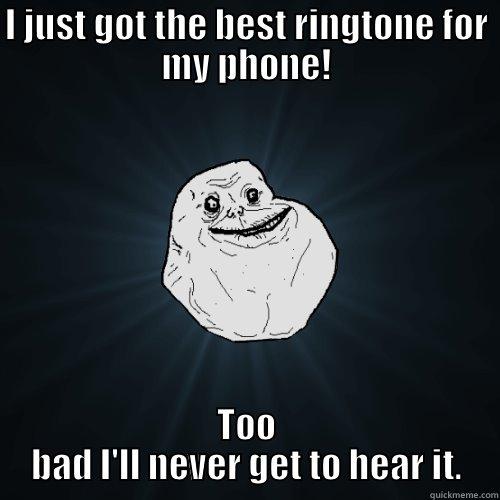 I JUST GOT THE BEST RINGTONE FOR MY PHONE! TOO BAD I'LL NEVER GET TO HEAR IT. Forever Alone