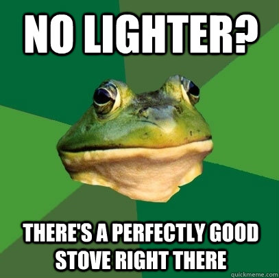 no lighter? there's a perfectly good stove right there  Foul Bachelor Frog