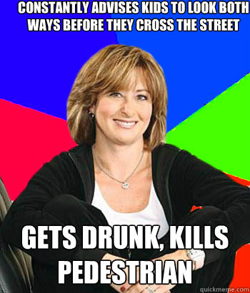 Constantly advises kids to look both ways before they cross the street Gets drunk, kills pedestrian  Sheltering Suburban Mom