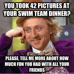 You took 42 pictures at your swim team dinner? Please, tell me more about how much fun you had with all your friends  Condescending Wonka