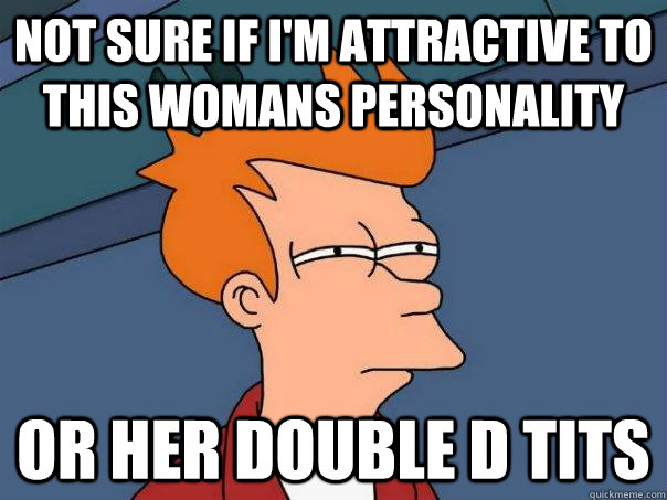 not sure if i'm attractive to this womans personality  or her double D tits  Futurama Fry