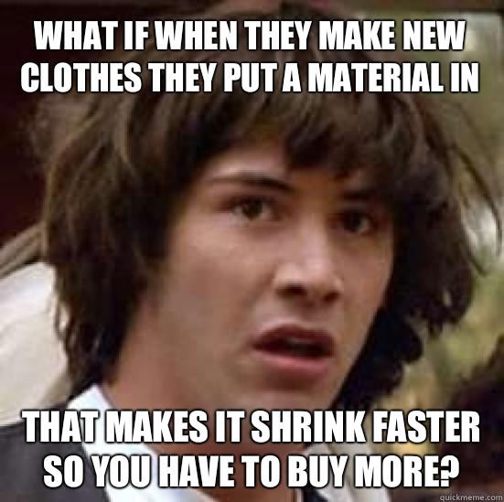 What if when they make new clothes they put a material in That makes it shrink faster so you have to buy more?  conspiracy keanu
