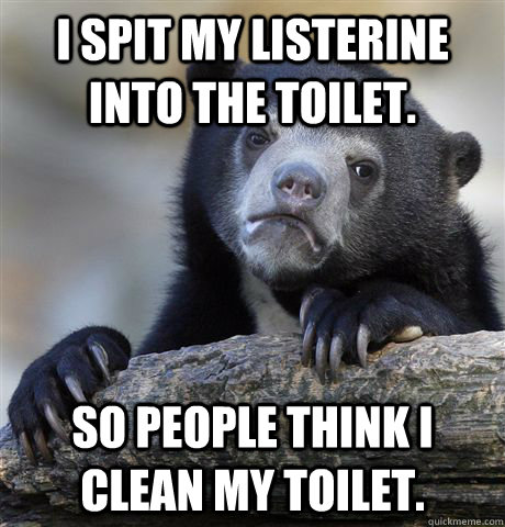 I spit my listerine into the toilet. So people think I clean my toilet.  Confession Bear