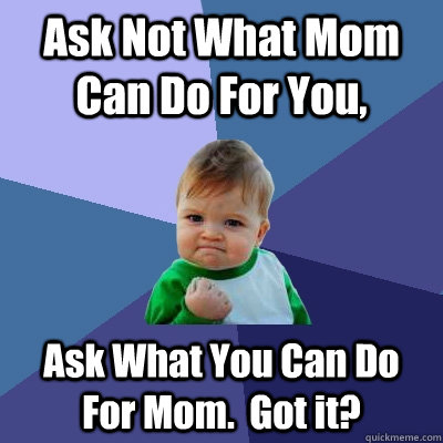 Ask Not What Mom Can Do For You,  Ask What You Can Do For Mom.  Got it?   Success Kid