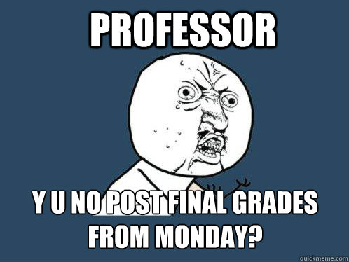 Professor y u no post final grades from monday?  Y U No