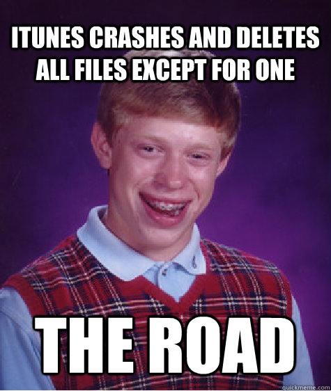 itunes crashes and deletes all files except for one The Road  Bad Luck Brian