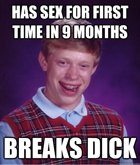 has sex for first time in 9 months BREAKS DICK  Bad Luck Brian