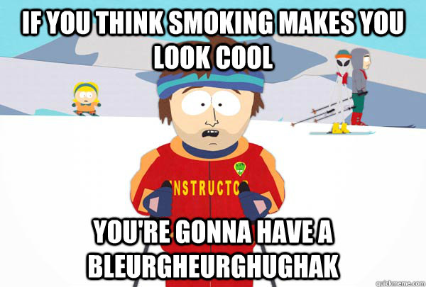 If you think smoking makes you look cool You're gonna have a bleurgheurghughak  Super Cool Ski Instructor