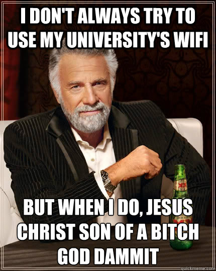 I don't always try to use my university's wifi but when I do, jesus christ son of a bitch god dammit  The Most Interesting Man In The World