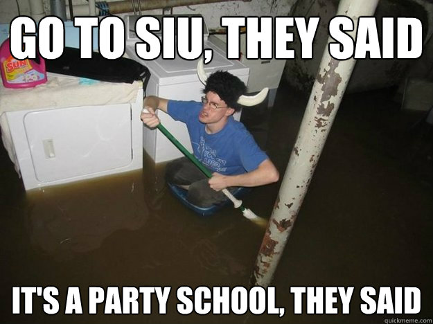 Go to SIU, they said It's a party school, they said  Do the laundry they said