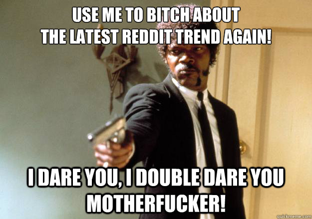 Use me to bitch about 
the latest Reddit trend again! i dare you, i double dare you motherfucker!  Samuel L Jackson