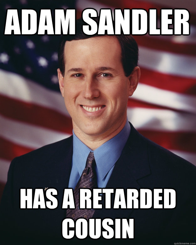 Adam sandler has a retarded cousin - Adam sandler has a retarded cousin  Rick Santorum