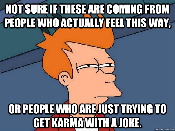 not sure if these are coming from people who actually feel this way,  or people who are just trying to get karma with a joke. - not sure if these are coming from people who actually feel this way,  or people who are just trying to get karma with a joke.  Futurama Fry