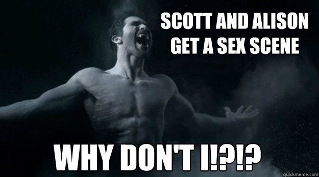 scott and alison get a sex scene WHY DON'T I!?!?  