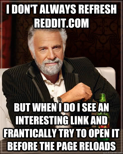 I don't always refresh  reddit.com But when I do I see an interesting link and frantically try to open it before the page reloads  The Most Interesting Man In The World