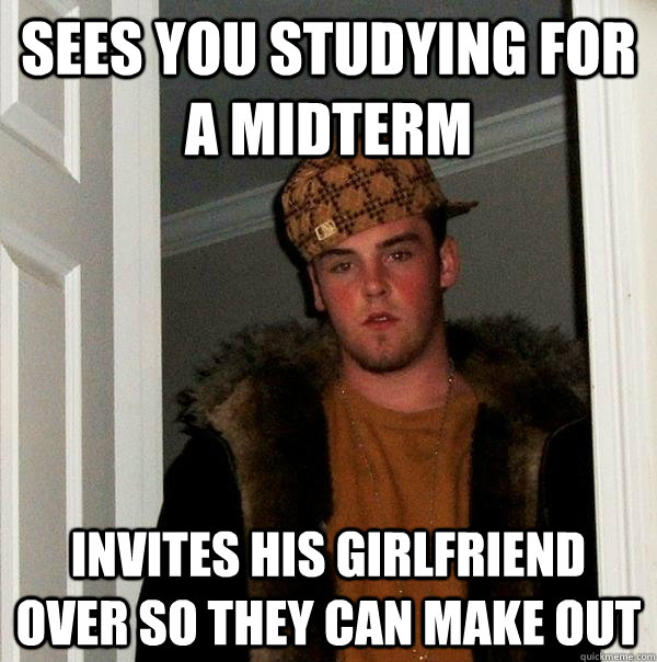 Sees you studying for a midterm Invites his girlfriend over so they can make out - Sees you studying for a midterm Invites his girlfriend over so they can make out  Scumbag Steve