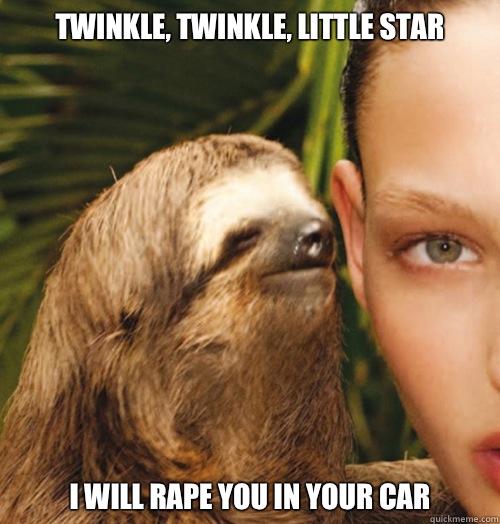 Twinkle, twinkle, little star I will rape you in your car  Whispering Sloth