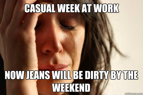 Casual Week at work
 Now Jeans will be dirty by the weekend Caption 3 goes here  First World Problems