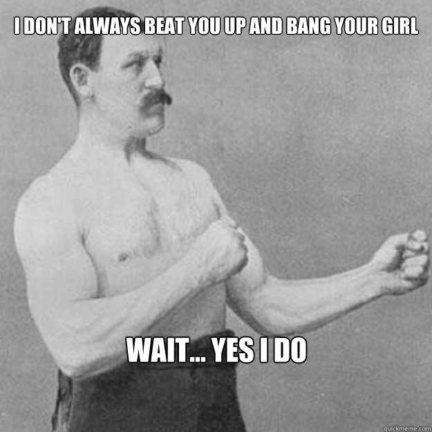 I don't always beat you up and bang your girl Wait... yes I do  overly manly man