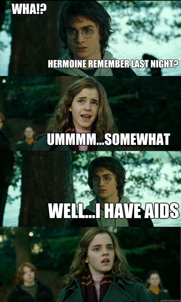 Hermoine remember last night?  Ummmm...Somewhat Well...i have aids Wha!?  Horny Harry