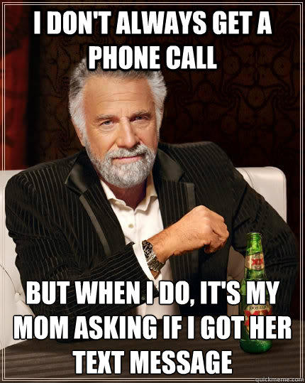 I don't always get a phone call but when I do, it's my mom asking if I got her text message  