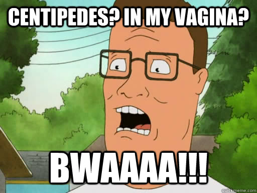 Centipedes? in my vagina? Bwaaaa!!!  Upset Hank Hill