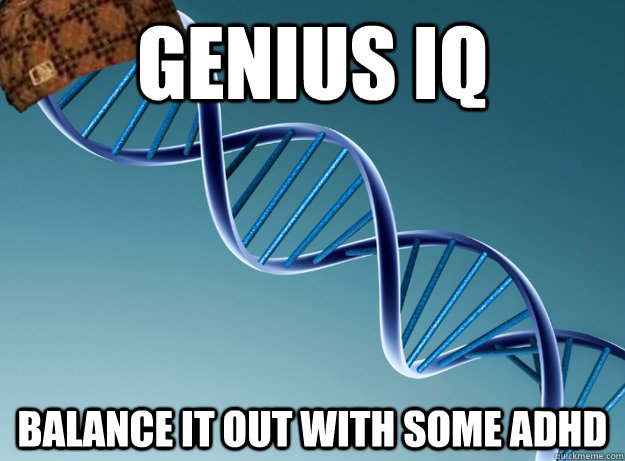 Genius iq Balance it out with some ADHD  Scumbag Genetics