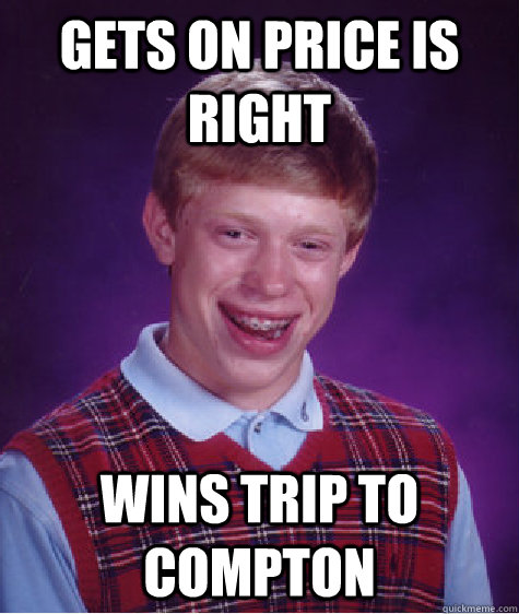 Gets on price is right wins trip to Compton   Bad Luck Brian