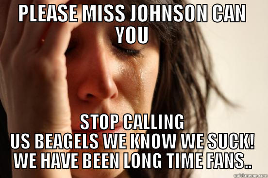 PLEASE MISS JOHNSON CAN YOU STOP CALLING US BEAGELS WE KNOW WE SUCK! WE HAVE BEEN LONG TIME FANS.. First World Problems